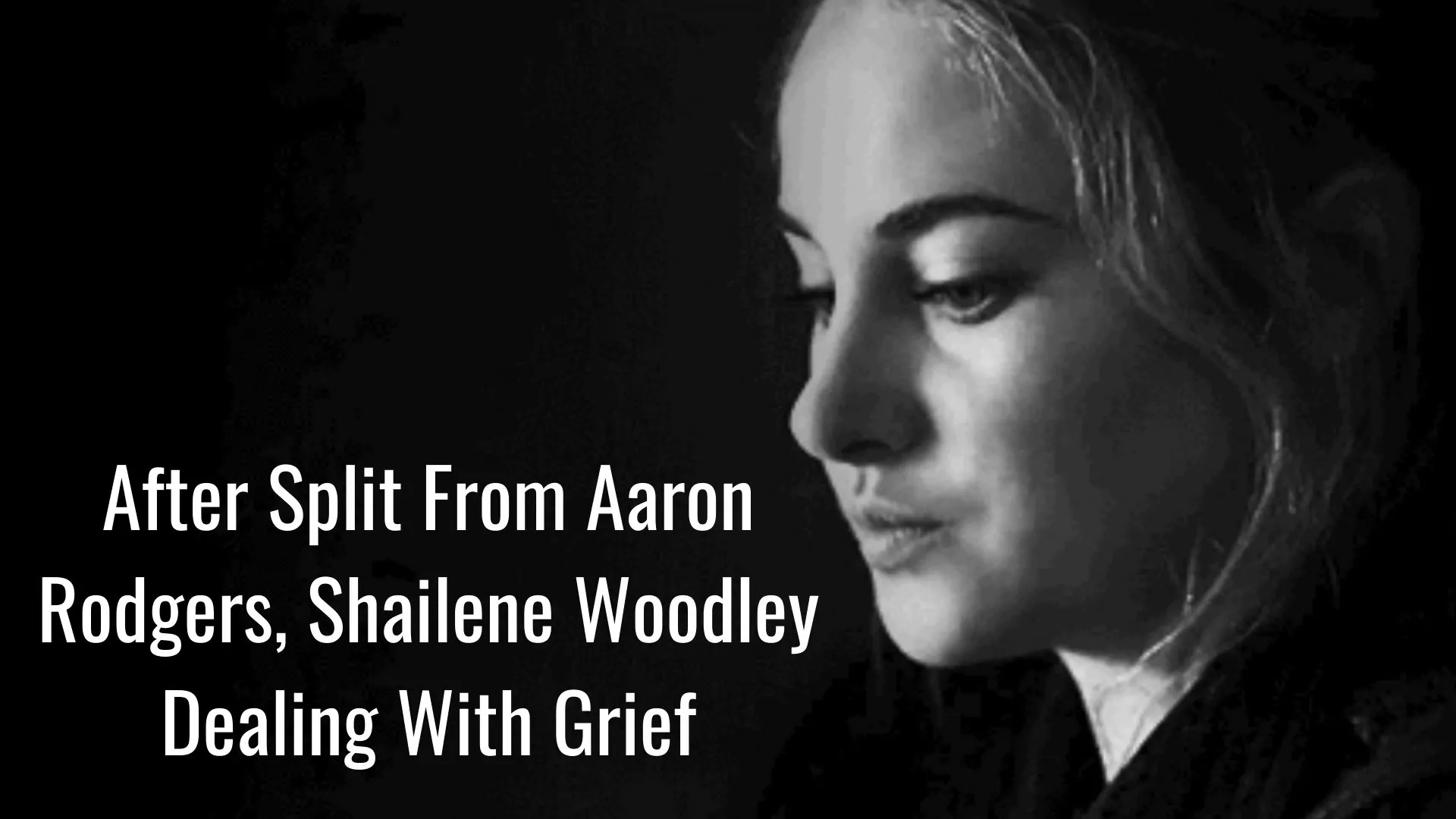 After Split From Aaron Rodgers, Shailene Woodley Dealing With Grief